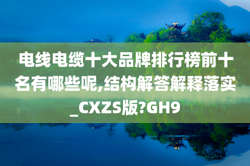 电线电缆十大品牌排行榜前十名有哪些呢,结构解答解释落实_CXZS版?GH9