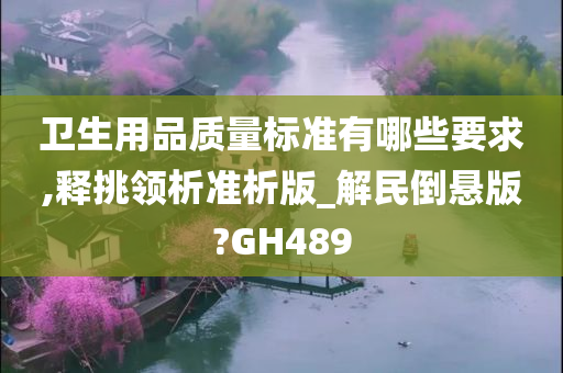 卫生用品质量标准有哪些要求,释挑领析准析版_解民倒悬版?GH489