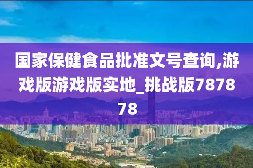 国家保健食品批准文号查询,游戏版游戏版实地_挑战版787878