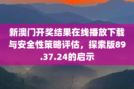 新澳门开奖结果在线播放下载与安全性策略评估，探索版89.37.24的启示