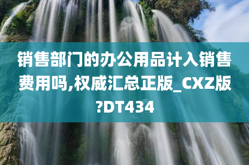 销售部门的办公用品计入销售费用吗,权威汇总正版_CXZ版?DT434