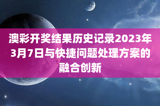 澳彩开奖结果历史记录2023年3月7日与快捷问题处理方案的融合创新