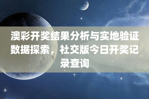 澳彩开奖结果分析与实地验证数据探索，社交版今日开奖记录查询