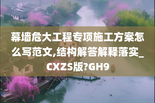 幕墙危大工程专项施工方案怎么写范文,结构解答解释落实_CXZS版?GH9