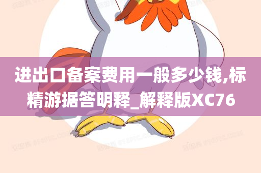 进出口备案费用一般多少钱,标精游据答明释_解释版XC76