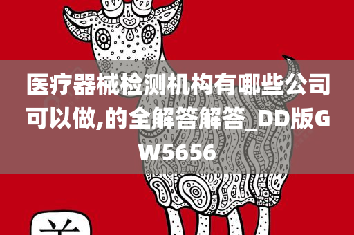 医疗器械检测机构有哪些公司可以做,的全解答解答_DD版GW5656