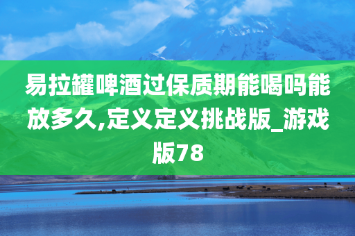 易拉罐啤酒过保质期能喝吗能放多久,定义定义挑战版_游戏版78