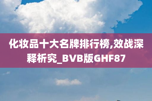 化妆品十大名牌排行榜,效战深释析究_BVB版GHF87