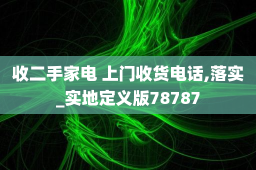 收二手家电 上门收货电话,落实_实地定义版78787