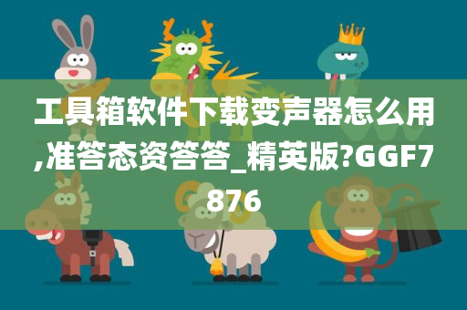 工具箱软件下载变声器怎么用,准答态资答答_精英版?GGF7876