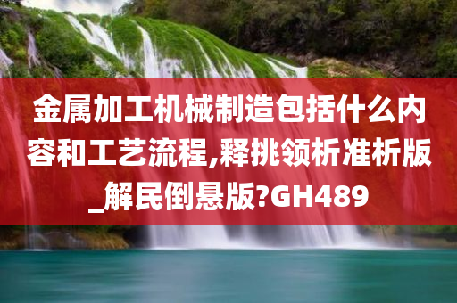 金属加工机械制造包括什么内容和工艺流程,释挑领析准析版_解民倒悬版?GH489