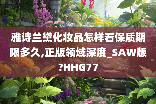 雅诗兰黛化妆品怎样看保质期限多久,正版领域深度_SAW版?HHG77