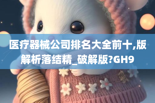 医疗器械公司排名大全前十,版解析落结精_破解版?GH9