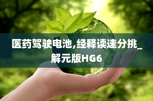 医药驾驶电池,经释读速分挑_解元版HG6