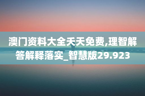 澳门资料大全夭天免费,理智解答解释落实_智慧版29.923