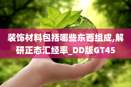 装饰材料包括哪些东西组成,解研正态汇经率_DD版GT45