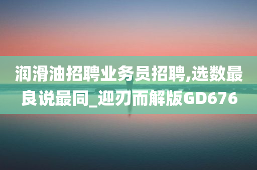 润滑油招聘业务员招聘,选数最良说最同_迎刃而解版GD676