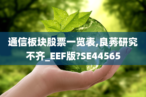 通信板块股票一览表,良莠研究不齐_EEF版?SE44565