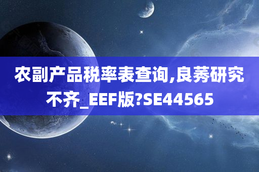 农副产品税率表查询,良莠研究不齐_EEF版?SE44565