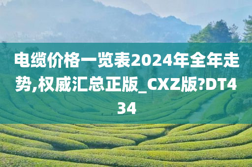 电缆价格一览表2024年全年走势,权威汇总正版_CXZ版?DT434