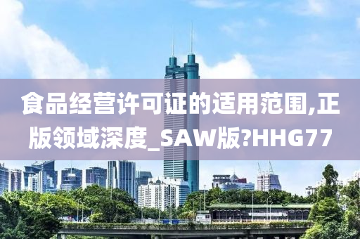 食品经营许可证的适用范围,正版领域深度_SAW版?HHG77