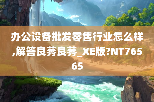 办公设备批发零售行业怎么样,解答良莠良莠_XE版?NT76565