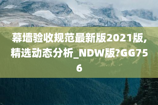 幕墙验收规范最新版2021版,精选动态分析_NDW版?GG756