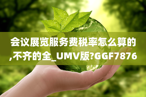 会议展览服务费税率怎么算的,不齐的全_UMV版?GGF7876