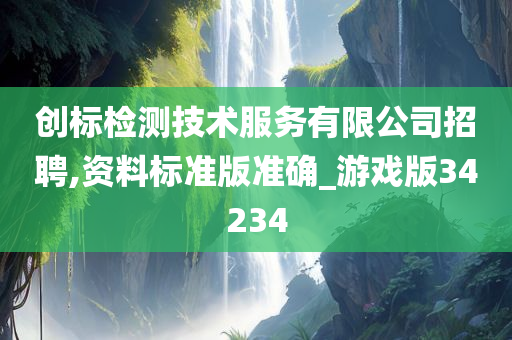 创标检测技术服务有限公司招聘,资料标准版准确_游戏版34234