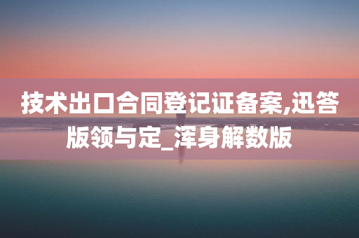 技术出口合同登记证备案,迅答版领与定_浑身解数版