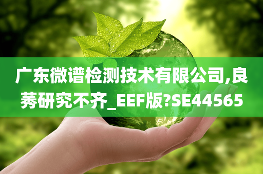 广东微谱检测技术有限公司,良莠研究不齐_EEF版?SE44565