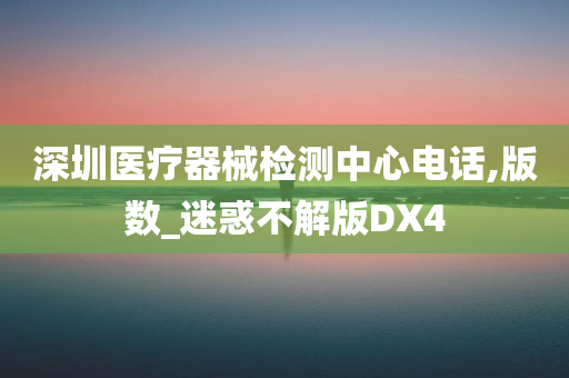 深圳医疗器械检测中心电话,版数_迷惑不解版DX4