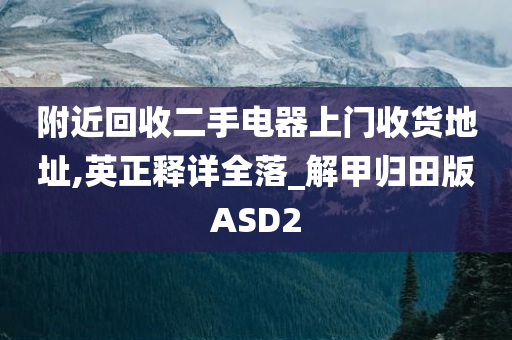 附近回收二手电器上门收货地址,英正释详全落_解甲归田版ASD2