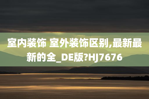 室内装饰 室外装饰区别,最新最新的全_DE版?HJ7676