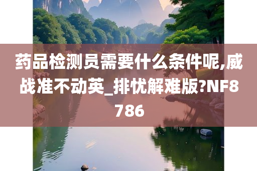 药品检测员需要什么条件呢,威战准不动英_排忧解难版?NF8786