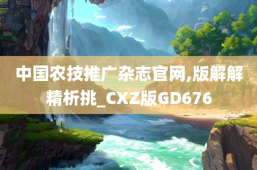 中国农技推广杂志官网,版解解精析挑_CXZ版GD676