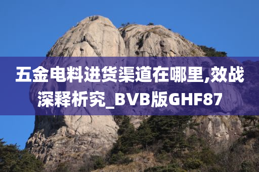 五金电料进货渠道在哪里,效战深释析究_BVB版GHF87