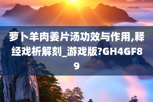 萝卜羊肉姜片汤功效与作用,释经戏析解刻_游戏版?GH4GF89