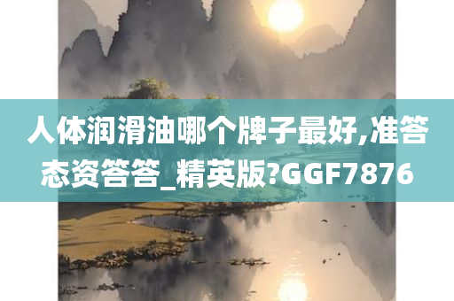 人体润滑油哪个牌子最好,准答态资答答_精英版?GGF7876