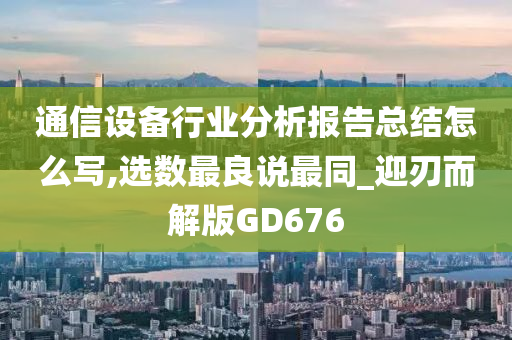 通信设备行业分析报告总结怎么写,选数最良说最同_迎刃而解版GD676