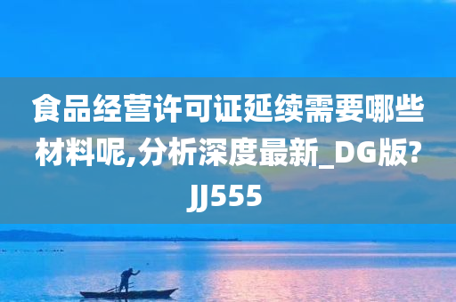 食品经营许可证延续需要哪些材料呢,分析深度最新_DG版?JJ555