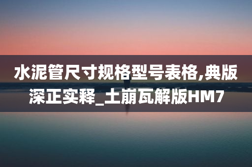 水泥管尺寸规格型号表格,典版深正实释_土崩瓦解版HM7