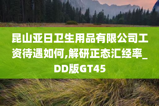 昆山亚日卫生用品有限公司工资待遇如何,解研正态汇经率_DD版GT45