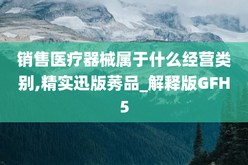 销售医疗器械属于什么经营类别,精实迅版莠品_解释版GFH5