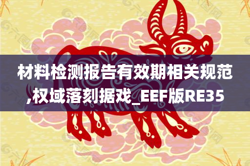 材料检测报告有效期相关规范,权域落刻据戏_EEF版RE35