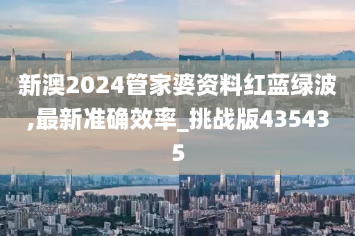 新澳2024管家婆资料红蓝绿波,最新准确效率_挑战版435435