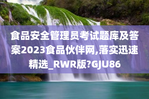 食品安全管理员考试题库及答案2023食品伙伴网,落实迅速精选_RWR版?GJU86