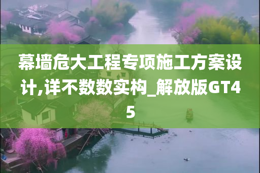 幕墙危大工程专项施工方案设计,详不数数实构_解放版GT45