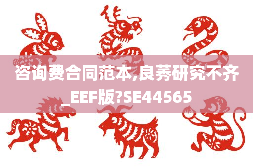 咨询费合同范本,良莠研究不齐_EEF版?SE44565