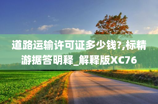 道路运输许可证多少钱?,标精游据答明释_解释版XC76